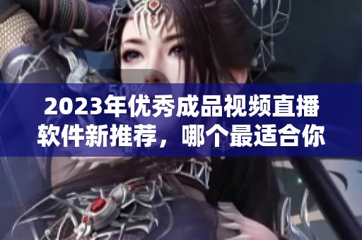 2023年优秀成品视频直播软件新推荐，哪个最适合你？