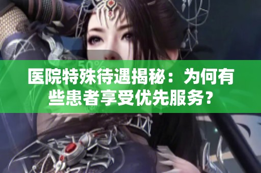 医院特殊待遇揭秘：为何有些患者享受优先服务？