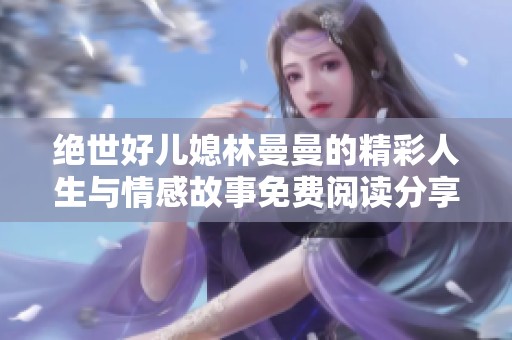 绝世好儿媳林曼曼的精彩人生与情感故事免费阅读分享