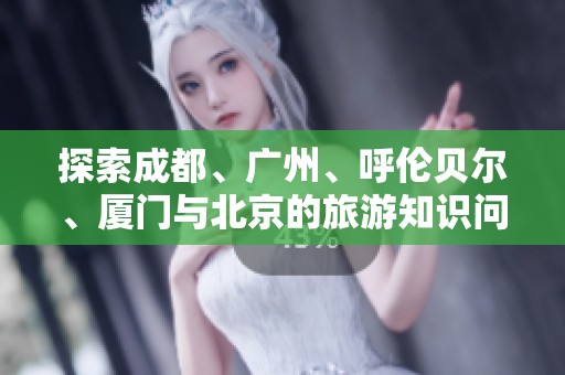 探索成都、广州、呼伦贝尔、厦门与北京的旅游知识问答合集