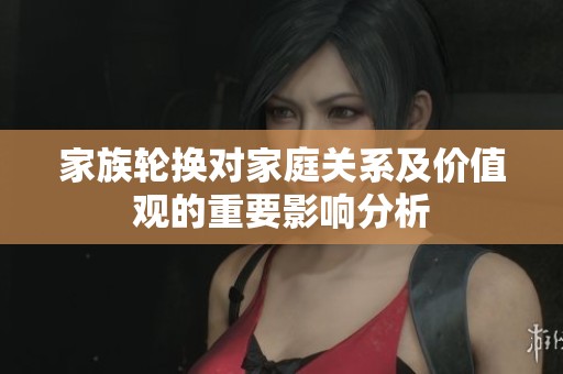 家族轮换对家庭关系及价值观的重要影响分析