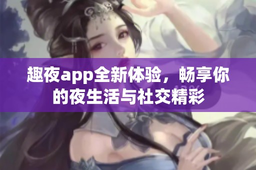 趣夜app全新体验，畅享你的夜生活与社交精彩