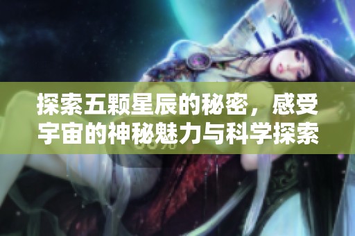 探索五颗星辰的秘密，感受宇宙的神秘魅力与科学探索之旅