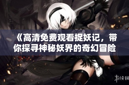 《高清免费观看捉妖记，带你探寻神秘妖界的奇幻冒险》