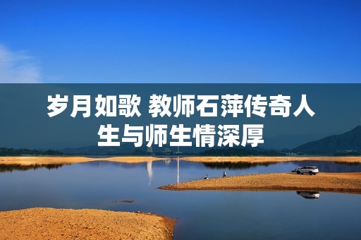 岁月如歌 教师石萍传奇人生与师生情深厚