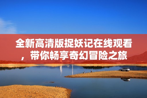 全新高清版捉妖记在线观看，带你畅享奇幻冒险之旅