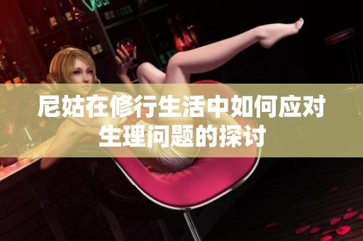 尼姑在修行生活中如何应对生理问题的探讨