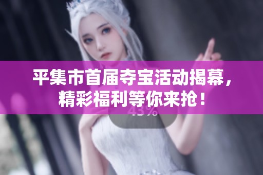 平集市首届夺宝活动揭幕，精彩福利等你来抢！