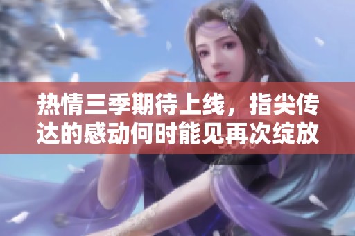 热情三季期待上线，指尖传达的感动何时能见再次绽放