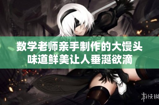 数学老师亲手制作的大馒头味道鲜美让人垂涎欲滴