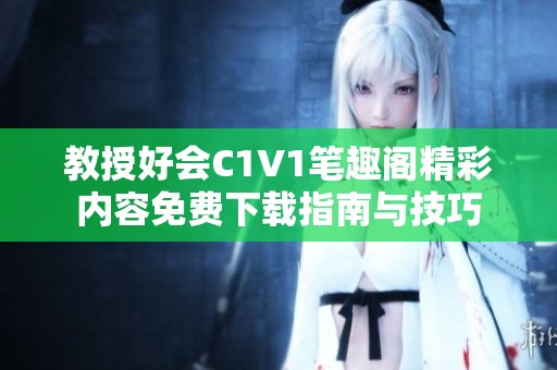 教授好会C1V1笔趣阁精彩内容免费下载指南与技巧