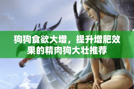 狗狗食欲大增，提升增肥效果的精肉狗大壮推荐