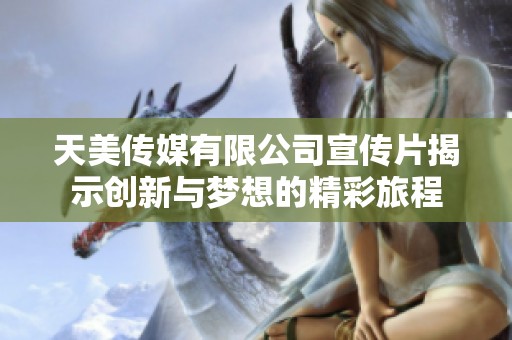 天美传媒有限公司宣传片揭示创新与梦想的精彩旅程