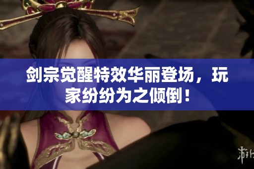 剑宗觉醒特效华丽登场，玩家纷纷为之倾倒！