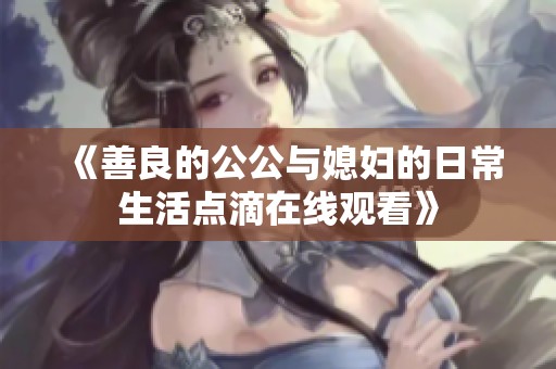 《善良的公公与媳妇的日常生活点滴在线观看》