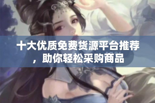 十大优质免费货源平台推荐，助你轻松采购商品