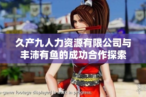 久产九人力资源有限公司与丰沛有鱼的成功合作探索