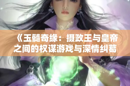 《玉髓奇缘：摄政王与皇帝之间的权谋游戏与深情纠葛》
