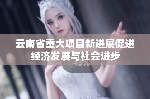 云南省重大项目新进展促进经济发展与社会进步