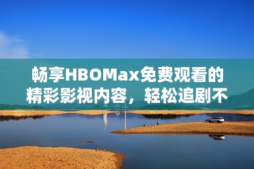 畅享HBOMax免费观看的精彩影视内容，轻松追剧不花钱