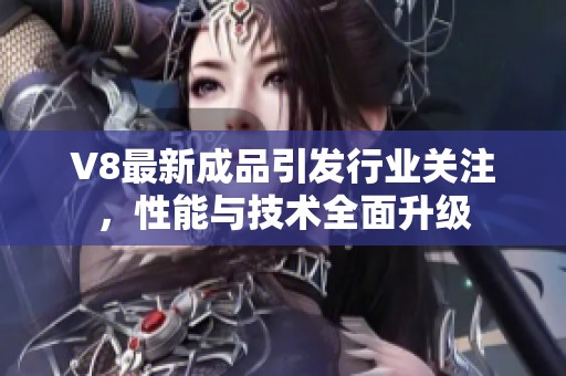 V8最新成品引发行业关注，性能与技术全面升级