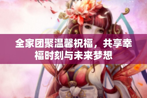 全家团聚温馨祝福，共享幸福时刻与未来梦想