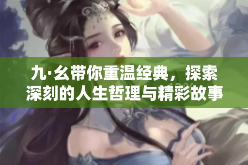 九·幺带你重温经典，探索深刻的人生哲理与精彩故事