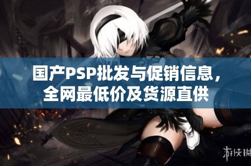 国产PSP批发与促销信息，全网最低价及货源直供