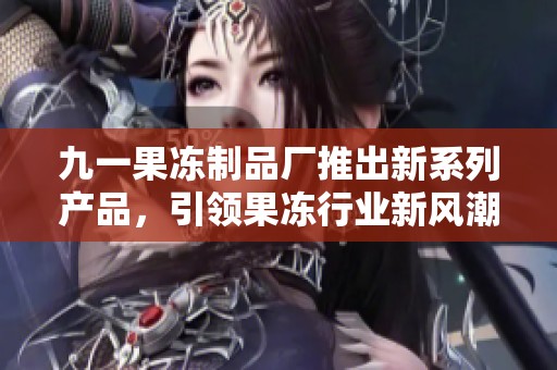 九一果冻制品厂推出新系列产品，引领果冻行业新风潮
