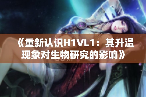 《重新认识H1VL1：其升温现象对生物研究的影响》