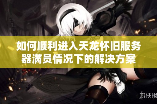 如何顺利进入天龙怀旧服务器满员情况下的解决方案