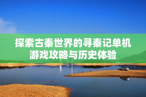 探索古秦世界的寻秦记单机游戏攻略与历史体验