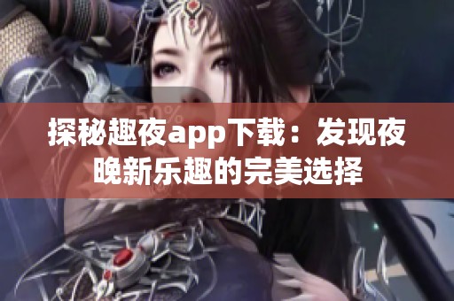 探秘趣夜app下载：发现夜晚新乐趣的完美选择