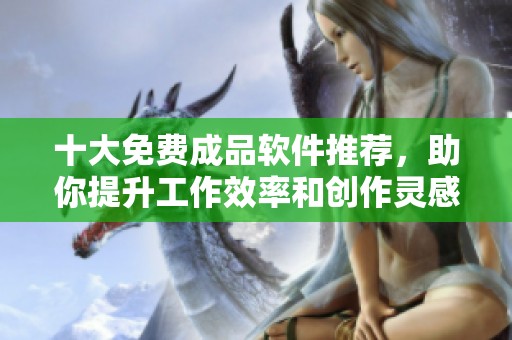 十大免费成品软件推荐，助你提升工作效率和创作灵感