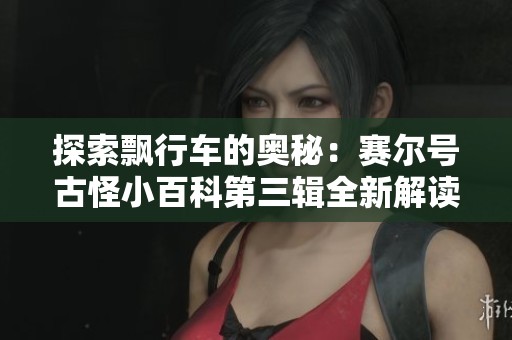 探索飘行车的奥秘：赛尔号古怪小百科第三辑全新解读