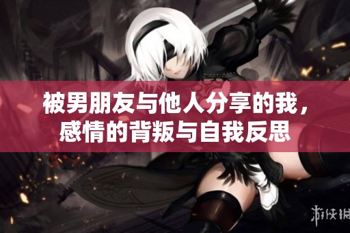 被男朋友与他人分享的我，感情的背叛与自我反思