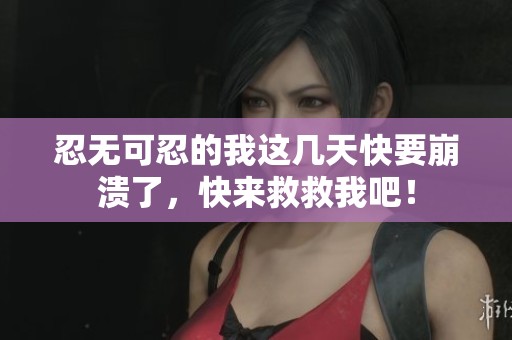 忍无可忍的我这几天快要崩溃了，快来救救我吧！