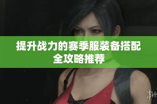 提升战力的赛季服装备搭配全攻略推荐