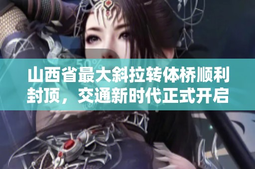 山西省最大斜拉转体桥顺利封顶，交通新时代正式开启