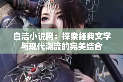 白洁小说网：探索经典文学与现代潮流的完美结合
