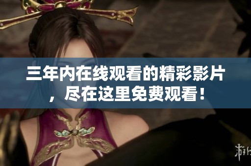 三年内在线观看的精彩影片，尽在这里免费观看！