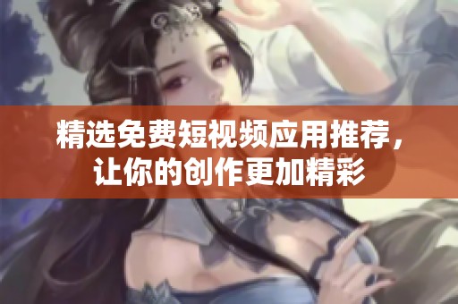 精选免费短视频应用推荐，让你的创作更加精彩