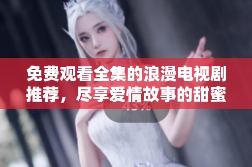 免费观看全集的浪漫电视剧推荐，尽享爱情故事的甜蜜时光