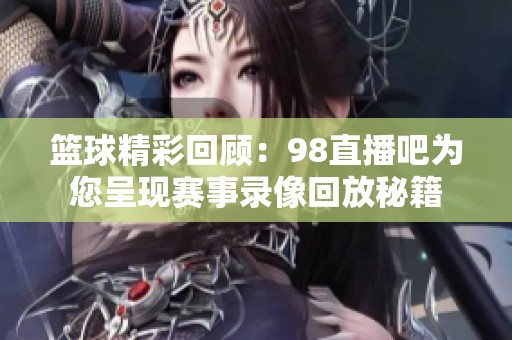 篮球精彩回顾：98直播吧为您呈现赛事录像回放秘籍