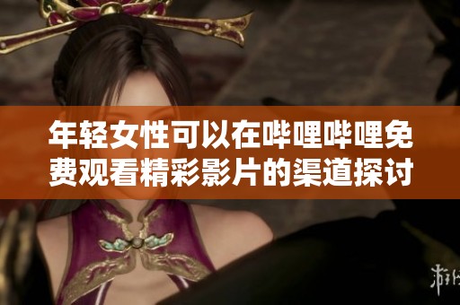 年轻女性可以在哔哩哔哩免费观看精彩影片的渠道探讨
