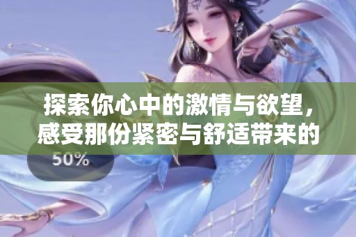 探索你心中的激情与欲望，感受那份紧密与舒适带来的快感