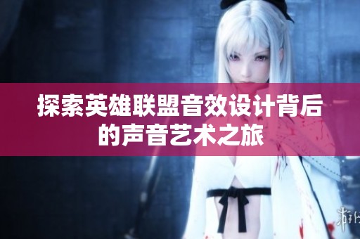 探索英雄联盟音效设计背后的声音艺术之旅