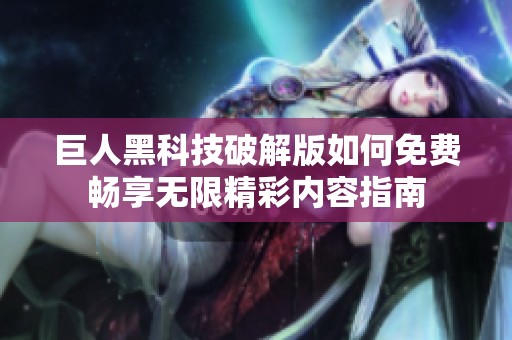 巨人黑科技破解版如何免费畅享无限精彩内容指南