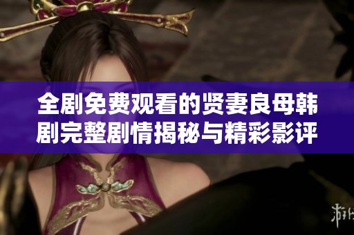 全剧免费观看的贤妻良母韩剧完整剧情揭秘与精彩影评
