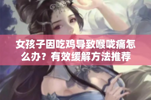 女孩子因吃鸡导致喉咙痛怎么办？有效缓解方法推荐